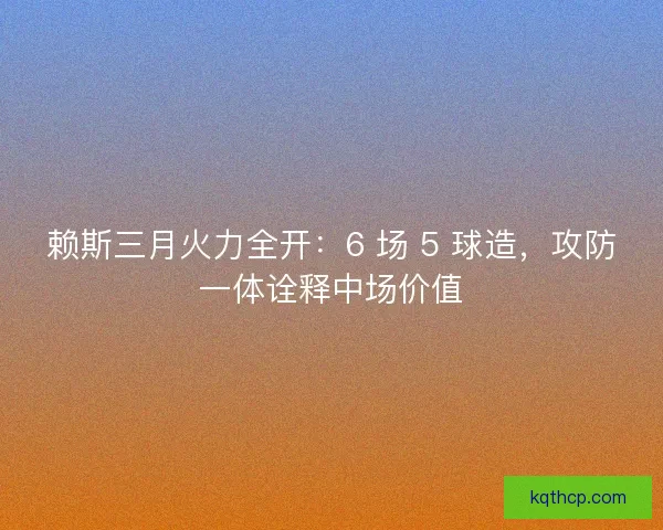 赖斯三月火力全开：6 场 5 球造，攻防一体诠释中场价值