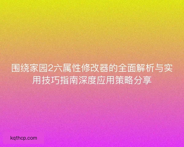 围绕家园2六属性修改器的全面解析与实用技巧指南深度应用策略分享