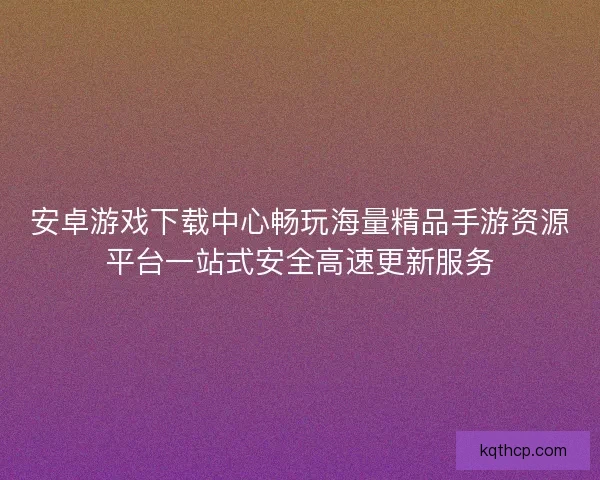 安卓游戏下载中心畅玩海量精品手游资源平台一站式安全高速更新服务