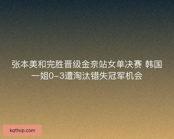 张本美和完胜晋级金奈站女单决赛 韩国一姐0-3遭淘汰错失冠军机会