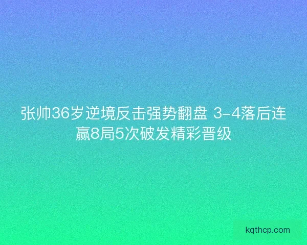 张帅36岁逆境反击强势翻盘 3-4落后连赢8局5次破发精彩晋级