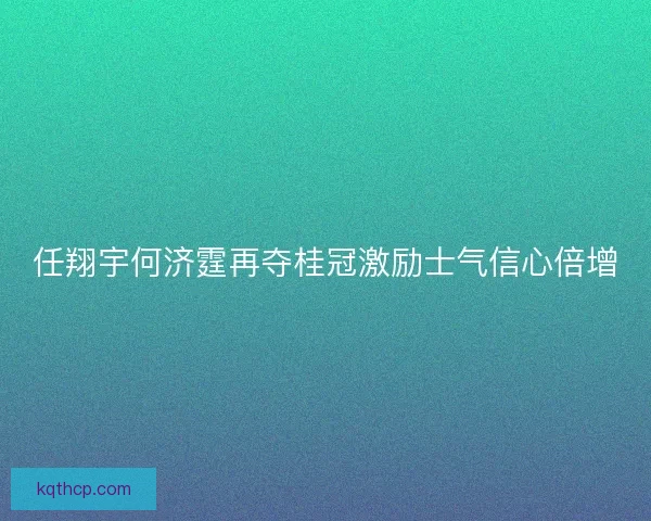 任翔宇何济霆再夺桂冠激励士气信心倍增