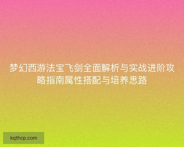 梦幻西游法宝飞剑全面解析与实战进阶攻略指南属性搭配与培养思路