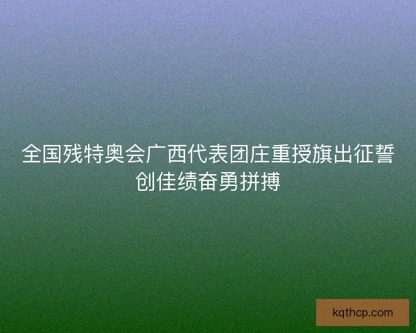 全国残特奥会广西代表团庄重授旗出征誓创佳绩奋勇拼搏