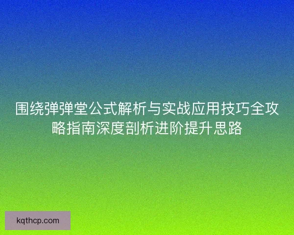 围绕弹弹堂公式解析与实战应用技巧全攻略指南深度剖析进阶提升思路