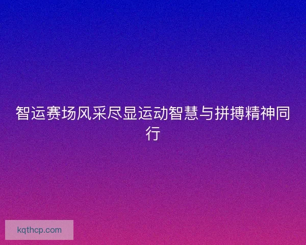 智运赛场风采尽显运动智慧与拼搏精神同行