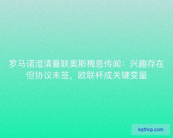 罗马诺澄清曼联奥斯梅恩传闻：兴趣存在但协议未签，欧联杯成关键变量