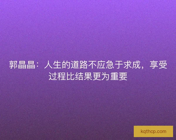 郭晶晶：人生的道路不应急于求成，享受过程比结果更为重要
