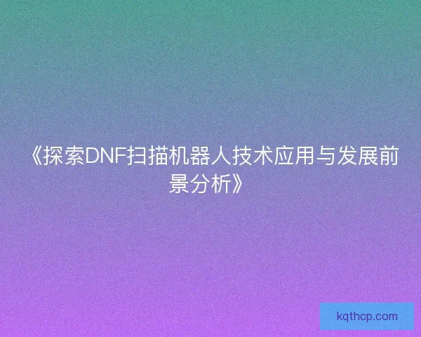 《探索DNF扫描机器人技术应用与发展前景分析》