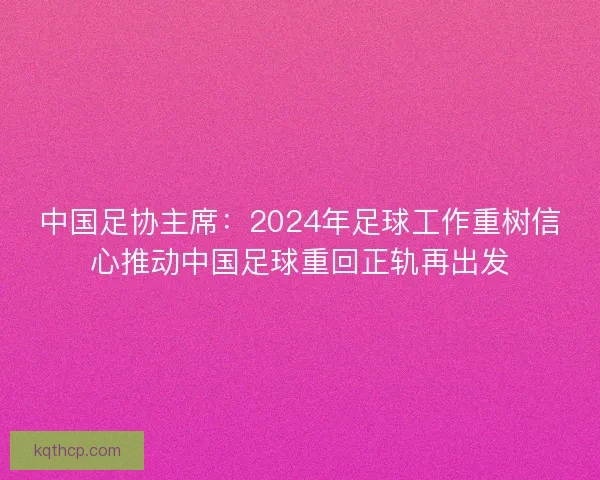 中国足协主席：2024年足球工作重树信心推动中国足球重回正轨再出发