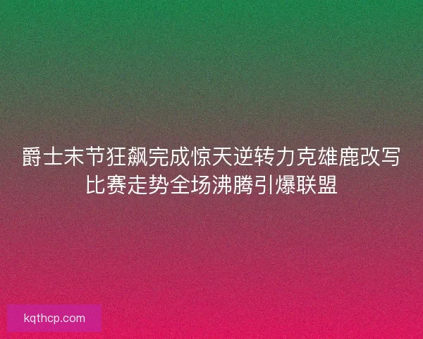 爵士末节狂飙完成惊天逆转力克雄鹿改写比赛走势全场沸腾引爆联盟