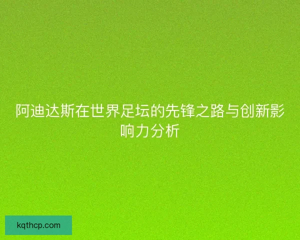阿迪达斯在世界足坛的先锋之路与创新影响力分析