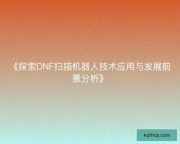 《探索DNF扫描机器人技术应用与发展前景分析》
