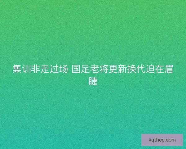 集训非走过场 国足老将更新换代迫在眉睫