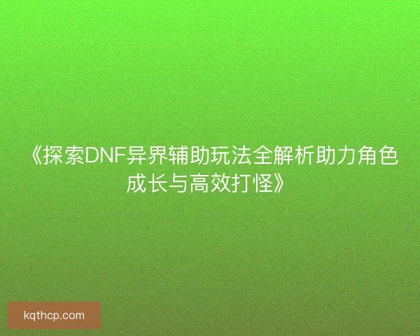 《探索DNF异界辅助玩法全解析助力角色成长与高效打怪》
