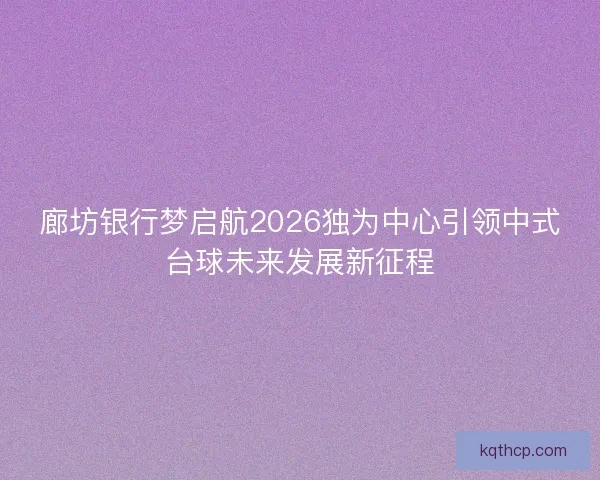 廊坊银行梦启航2026独为中心引领中式台球未来发展新征程