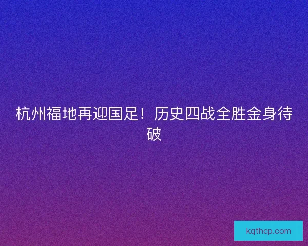 杭州福地再迎国足！历史四战全胜金身待破