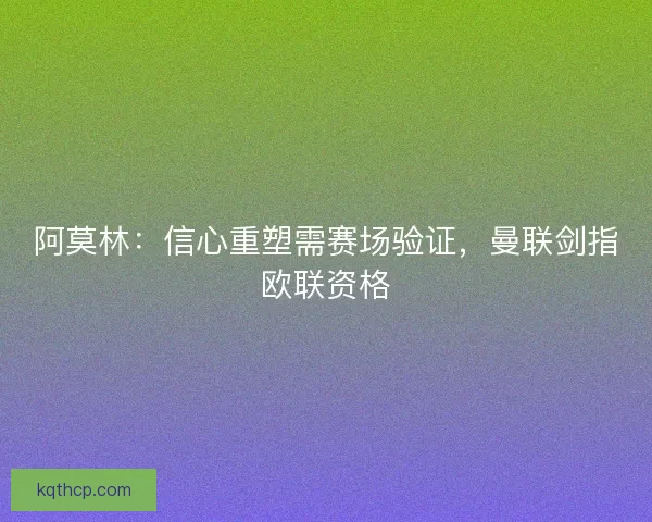 阿莫林：信心重塑需赛场验证，曼联剑指欧联资格