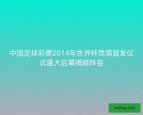 中国足球彩票2014年世界杯竞猜首发仪式盛大启幕揭晓阵容