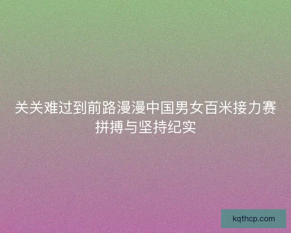 关关难过到前路漫漫中国男女百米接力赛拼搏与坚持纪实