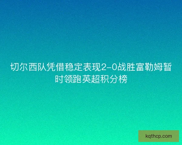 切尔西队凭借稳定表现2-0战胜富勒姆暂时领跑英超积分榜
