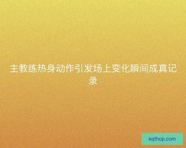 主教练热身动作引发场上变化瞬间成真记录