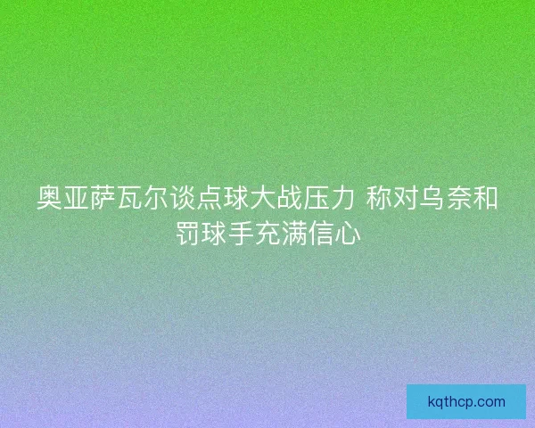奥亚萨瓦尔谈点球大战压力 称对乌奈和罚球手充满信心
