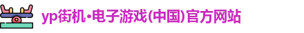 yp街机·电子游戏(中国)官方网站